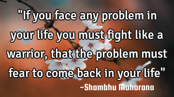 "If you face any problem in your life you must fight like a warrior, that the problem must fear to