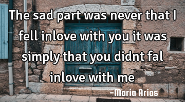 The sad part was never that i fell inlove with you it was simply that you didnt fal inlove with me