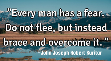 "Every man has a fear. Do not flee, but instead brace and overcome it."