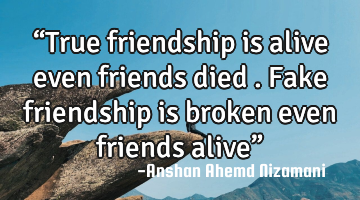 “True friendship is alive even friends died . Fake friendship is broken even friends alive”