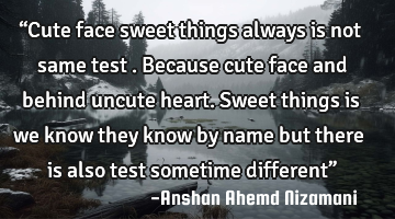 “Cute face sweet things always is not same test . Because cute face and behind uncute heart. S