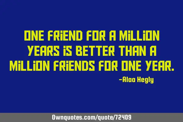 One friend for a million years is better than a million friends for one