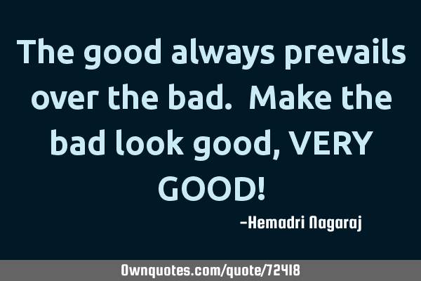 The good always prevails over the bad. Make the bad look good, VERY GOOD!