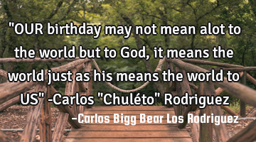 "OUR birthday may not mean alot to the world but to God, it means the world just as his means the