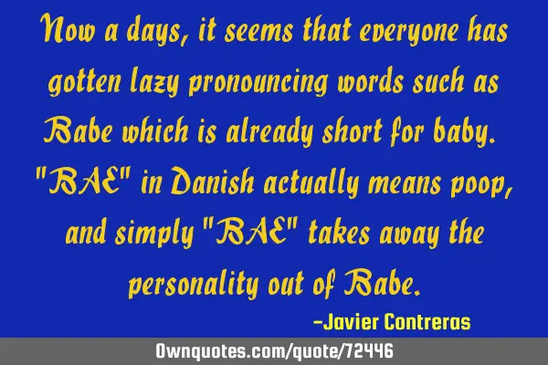 Now a days, it seems that everyone has gotten lazy pronouncing words such as Babe which is already