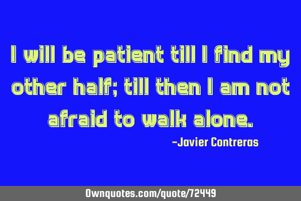 I will be patient till I find my other half; till then I am not afraid to walk