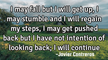 I may fall but I will get up, I may stumble and I will regain my steps, I may get pushed back but I