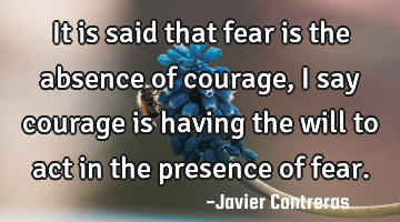 It is said that fear is the absence of courage, I say courage is having the will to act in the