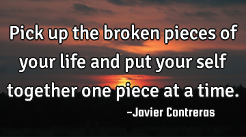 Pick up the broken pieces of your life and put your self together one piece at a time.