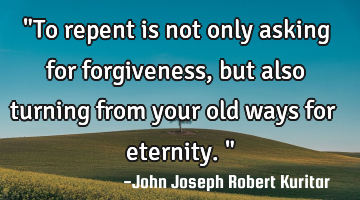 "To repent is not only asking for forgiveness, but also turning from your old ways for eternity."