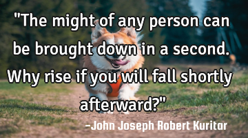 "The might of any person can be brought down in a second. Why rise if you will fall shortly