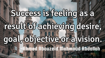 Success is feeling as a result of achieving desire, goal, objective or a vision.
