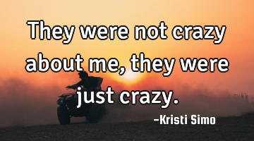 They were not crazy about me, they were just crazy.