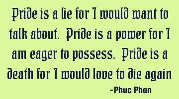 Pride is a lie for I would want to talk about. Pride is a power for I am eager to possess. Pride is