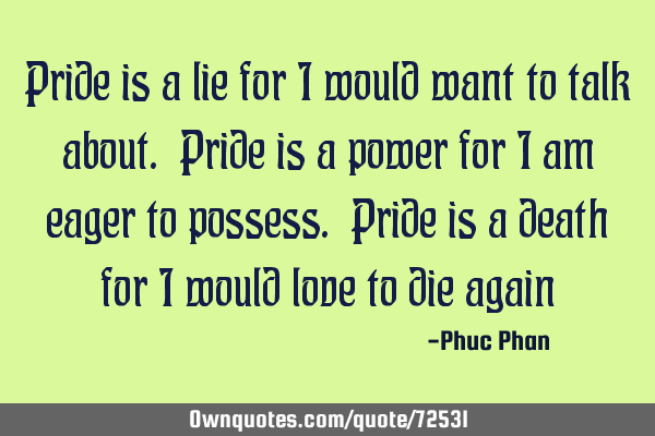 Pride is a lie for I would want to talk about. Pride is a power for I am eager to possess. Pride is
