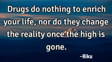 Drugs do nothing to enrich your life, nor do they change the reality once the high is gone.