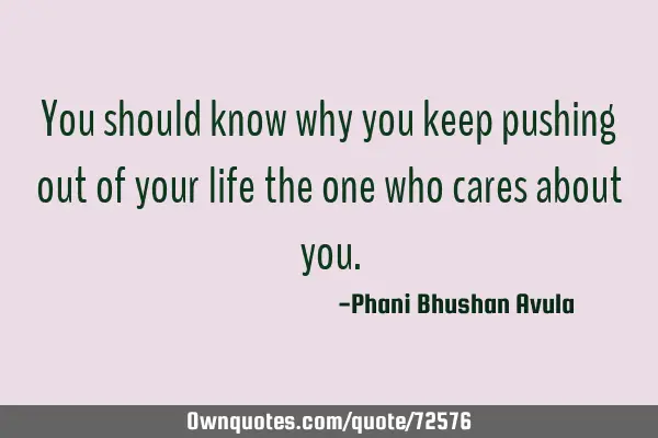 You should know why you keep pushing out of your life the one who cares about