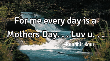 For me every day is a Mothers Day...Luv u...