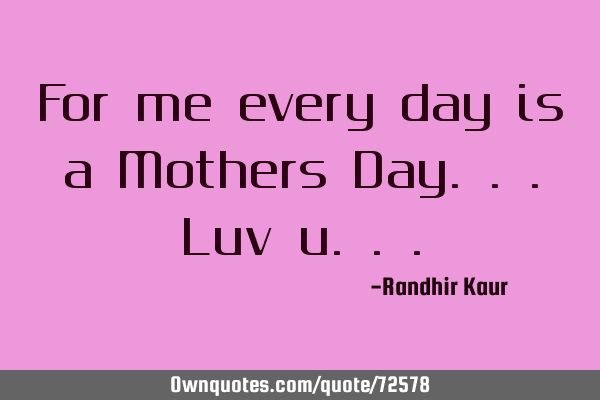 For me every day is a Mothers Day...Luv