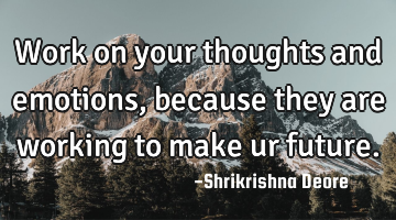 Work on your thoughts and emotions, because they are working to make ur future.