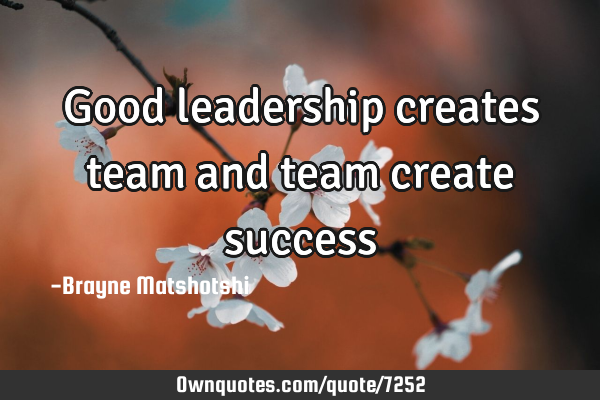 Good leadership creates team and team create