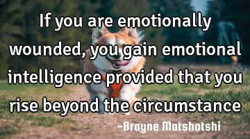 If you are emotionally wounded, you gain emotional intelligence provided that you rise beyond the