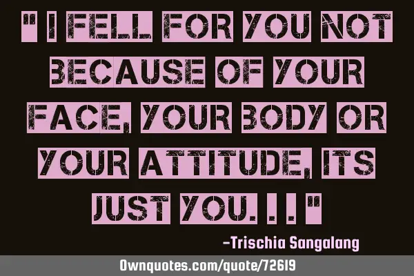 " I fell for you not because of your face, your body or your attitude, its just you..."