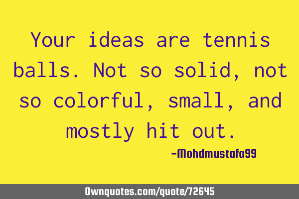 Your ideas are tennis balls. Not so solid, not so colorful, small, and mostly hit