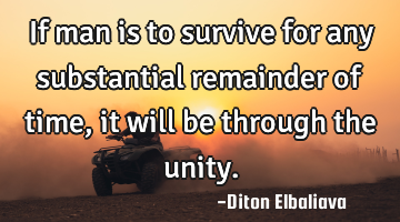 If man is to survive for any substantial remainder of time, it will be through the unity.