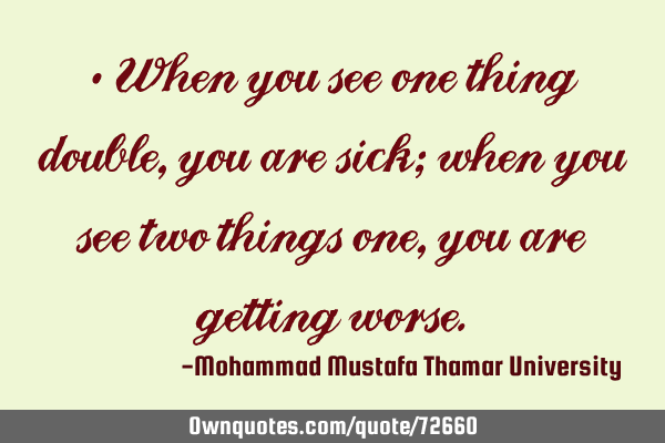 • When you see one thing double , you are sick; when you see two things one , you are getting