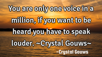 You are only one voice in a million,if you want to be heard you have to speak louder. ~Crystal G