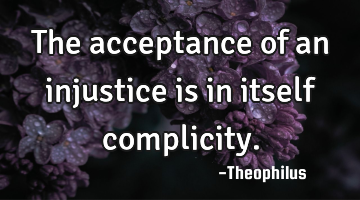 The acceptance of an injustice is in itself complicity.