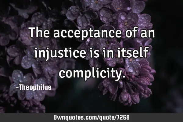 The acceptance of an injustice is in itself