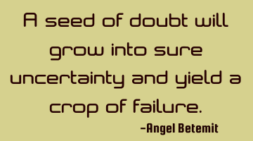 A seed of doubt will grow into sure uncertainty and yield a crop of