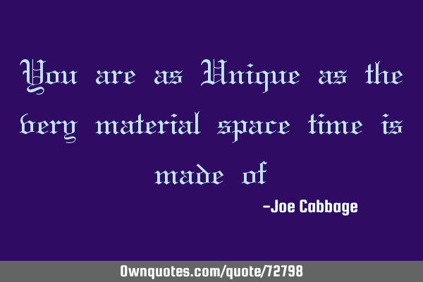 You are as Unique as the very material space time is made