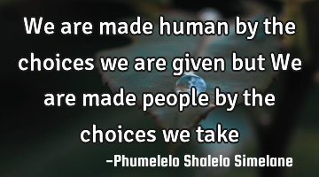 We are made human by the choices we are given but We are made people by the choices we take