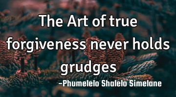 The Art of true forgiveness never holds grudges