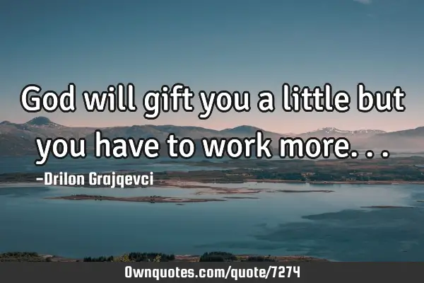 God will gift you a little but you have to work