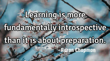 Learning is more fundamentally introspective than it is about preparation.