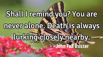 Shall I remind you? You are never alone. Death is always lurking closely nearby.