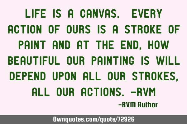 Life is a Canvas. Every action of ours is a stroke of paint and at the end, how beautiful our
