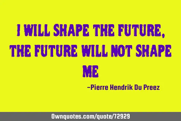 I will shape the future, the future will not shape