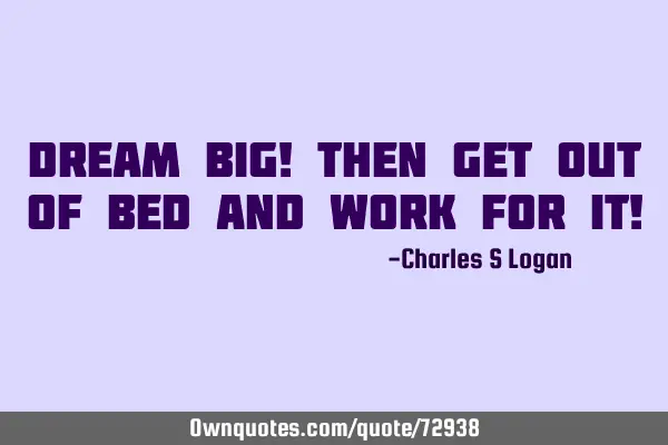 Dream big! Then get out of bed and work for it!