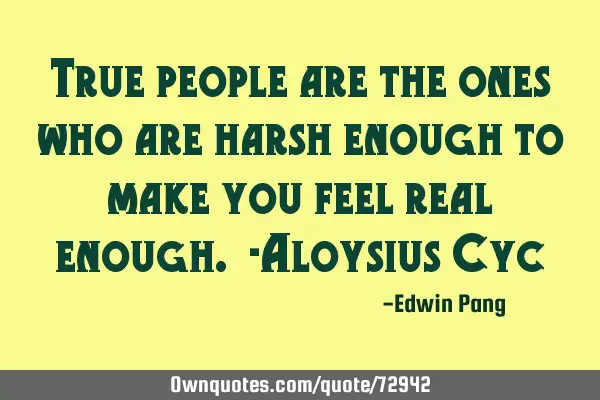 True people are the ones who are harsh enough to make you feel real enough. -Aloysius Cyc​