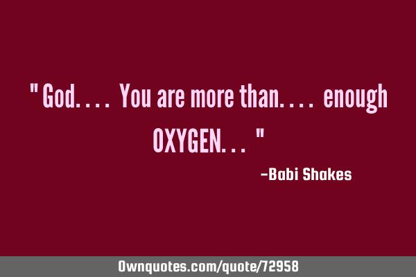 " God.... You are more than.... enough OXYGEN... "
