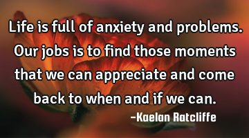 Life is full of anxiety and problems. Our jobs is to find those moments that we can appreciate and