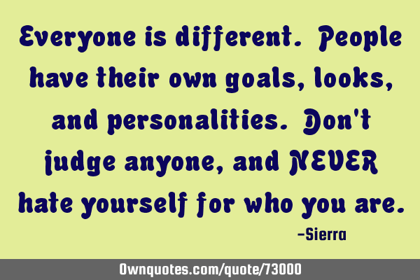 Everyone is different. People have their own goals, looks, and personalities. Don