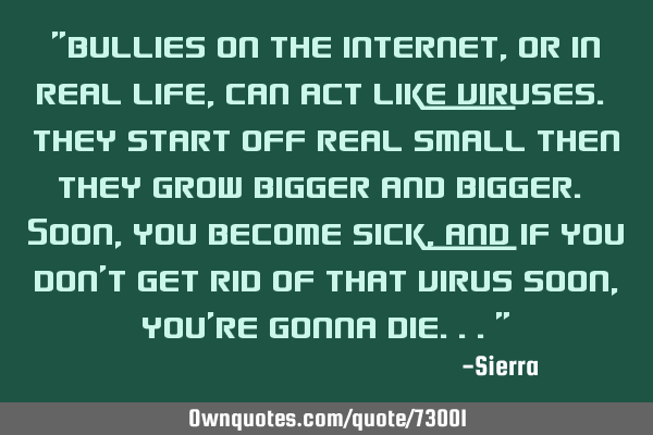 "Bullies on the internet, or in real life, can act like viruses. They start off real small then