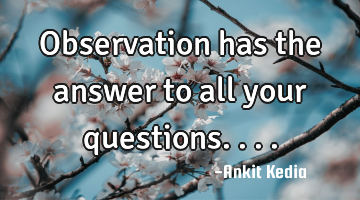 Observation has the answer to all your questions....