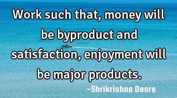 Work such that, money will be byproduct and satisfaction, enjoyment will be major products.